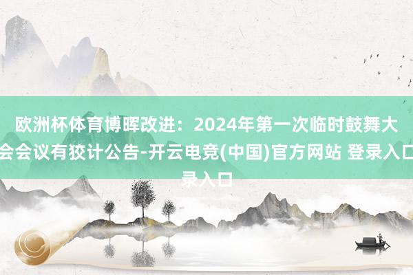 欧洲杯体育博晖改进：2024年第一次临时鼓舞大会会议有狡计公告-开云电竞(中国)官方网站 登录入口