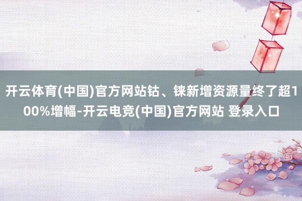 开云体育(中国)官方网站钴、铼新增资源量终了超100%增幅-开云电竞(中国)官方网站 登录入口