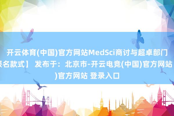 开云体育(中国)官方网站MedSci商讨与超卓部门摆布 【报名款式】 发布于：北京市-开云电竞(中国)官方网站 登录入口